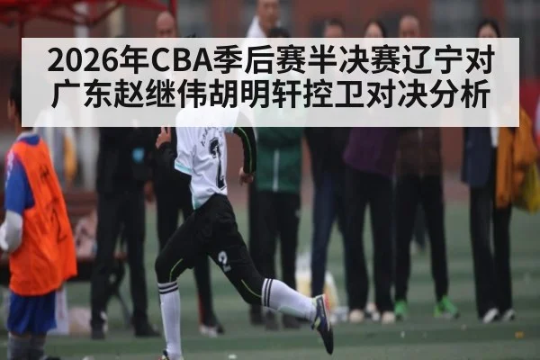 2026年CBA季后赛半决赛辽宁对广东赵继伟胡明轩控卫对决分析